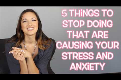 5 Things To STOP Doing That Are Causing You Stress And Anxiety