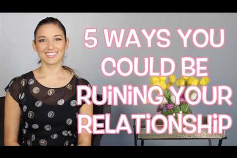 5 Ways You Could Be Ruining A Relationship