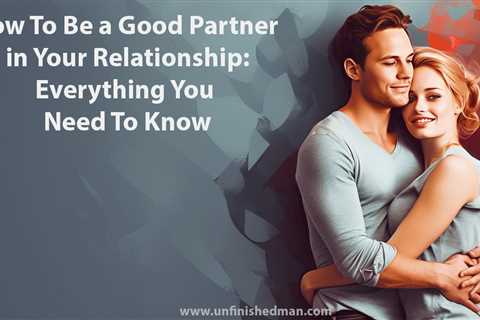 10 Practical Tips on How To Be a Good Partner in Your Relationship